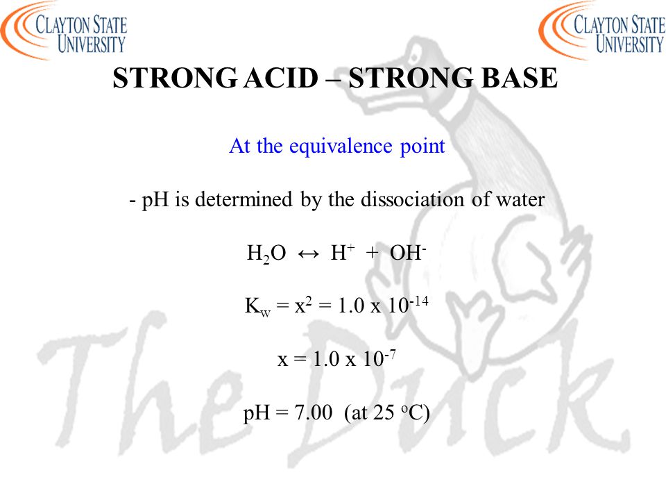 At the equivalence point - pH is determined by the dissociation of water H 2 O ↔ H + + OH - K w = x 2 = 1.0 x x = 1.0 x pH = 7.00 (at 25 o C) STRONG ACID – STRONG BASE