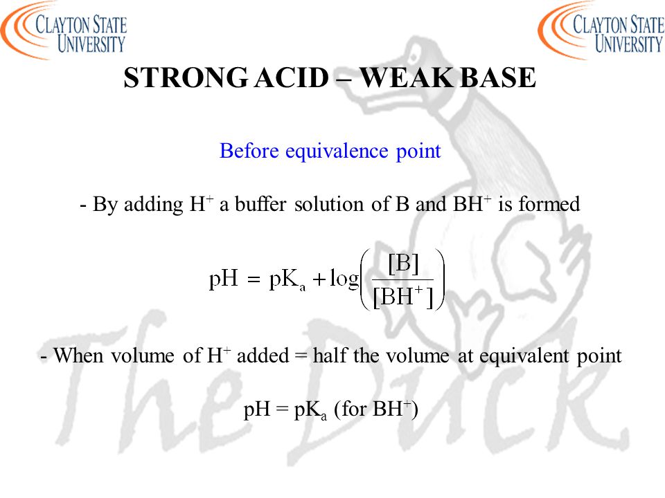 Before equivalence point - By adding H + a buffer solution of B and BH + is formed STRONG ACID – WEAK BASE - When volume of H + added = half the volume at equivalent point pH = pK a (for BH + )
