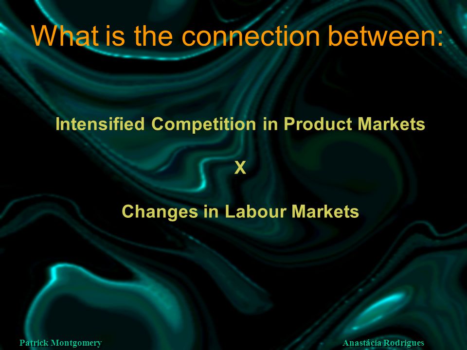 Anastácia Rodrigues Patrick Montgomery What is the connection between: Intensified Competition in Product Markets X Changes in Labour Markets