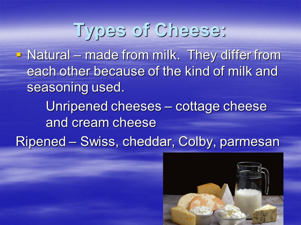 Types of Cheese:  Natural – made from milk.