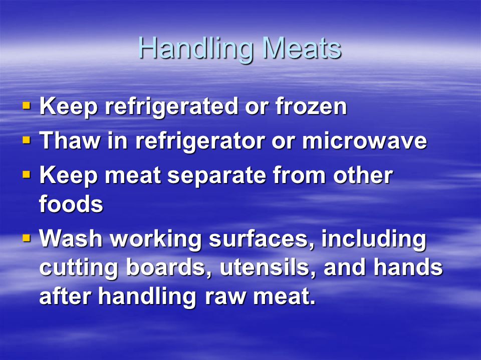 Handling Meats  Keep refrigerated or frozen  Thaw in refrigerator or microwave  Keep meat separate from other foods  Wash working surfaces, including cutting boards, utensils, and hands after handling raw meat.