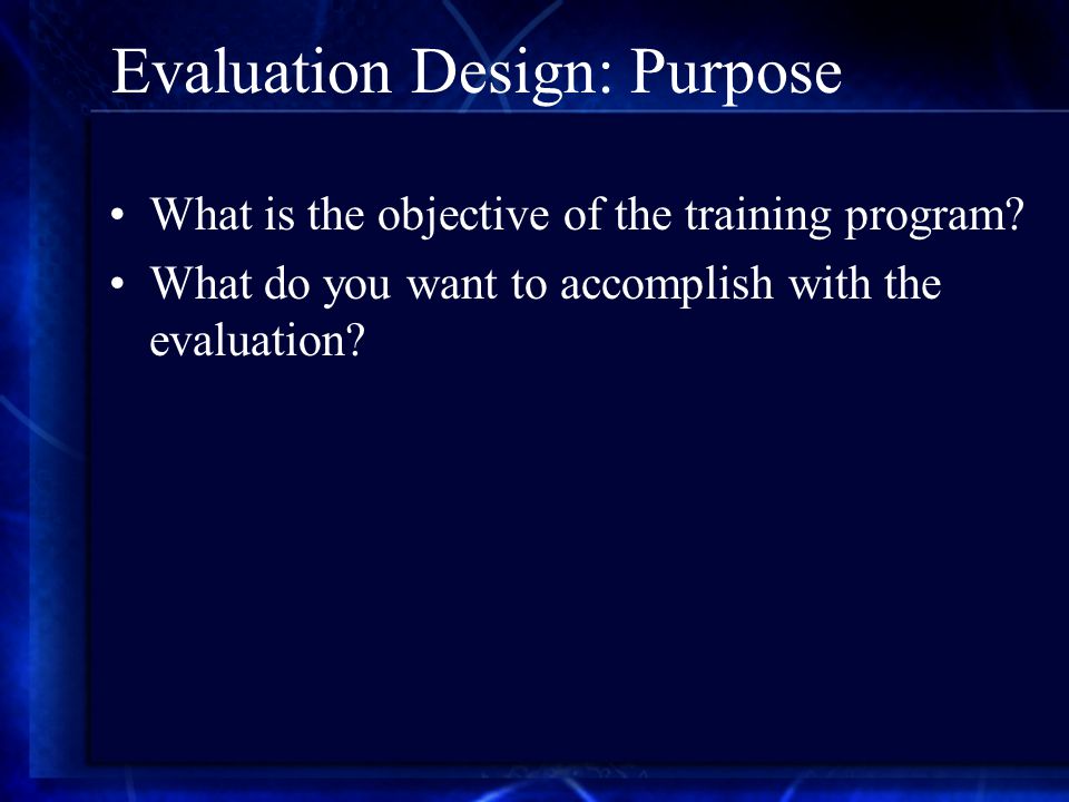 Evaluation Design: Purpose What is the objective of the training program.