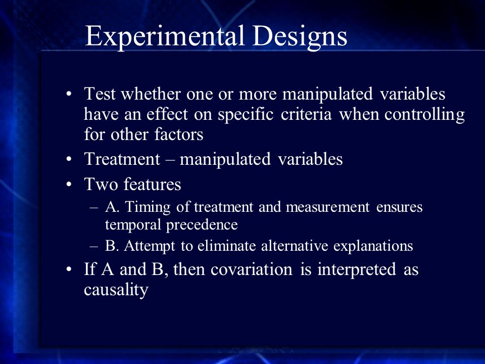 Experimental Designs Test whether one or more manipulated variables have an effect on specific criteria when controlling for other factors Treatment – manipulated variables Two features –A.
