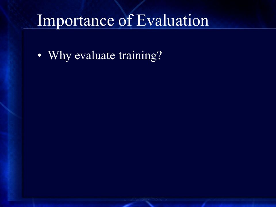 Importance of Evaluation Why evaluate training