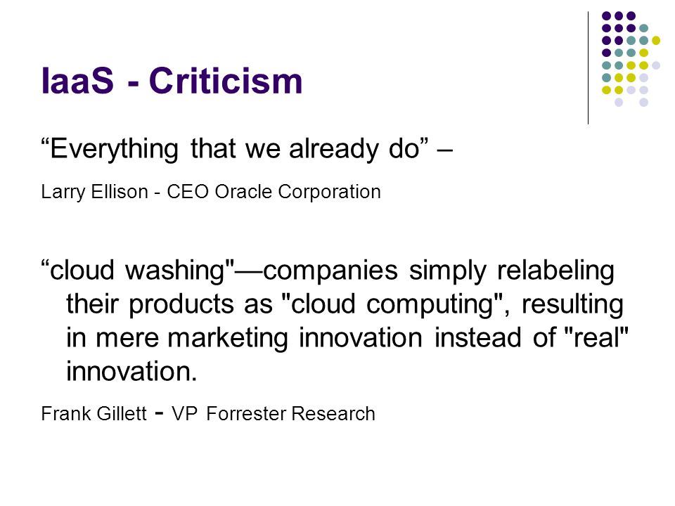 IaaS - Criticism Everything that we already do – Larry Ellison - CEO Oracle Corporation cloud washing —companies simply relabeling their products as cloud computing , resulting in mere marketing innovation instead of real innovation.