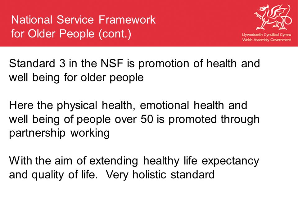 Standard 3 in the NSF is promotion of health and well being for older people Here the physical health, emotional health and well being of people over 50 is promoted through partnership working With the aim of extending healthy life expectancy and quality of life.