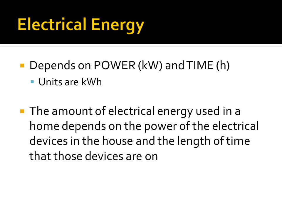  Depends on POWER (kW) and TIME (h)  Units are kWh  The amount of electrical energy used in a home depends on the power of the electrical devices in the house and the length of time that those devices are on