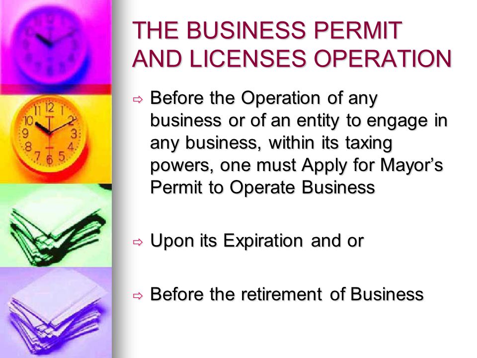 THE BUSINESS PERMIT AND LICENSES OPERATION  Before the Operation of any business or of an entity to engage in any business, within its taxing powers, one must Apply for Mayor’s Permit to Operate Business  Upon its Expiration and or  Before the retirement of Business