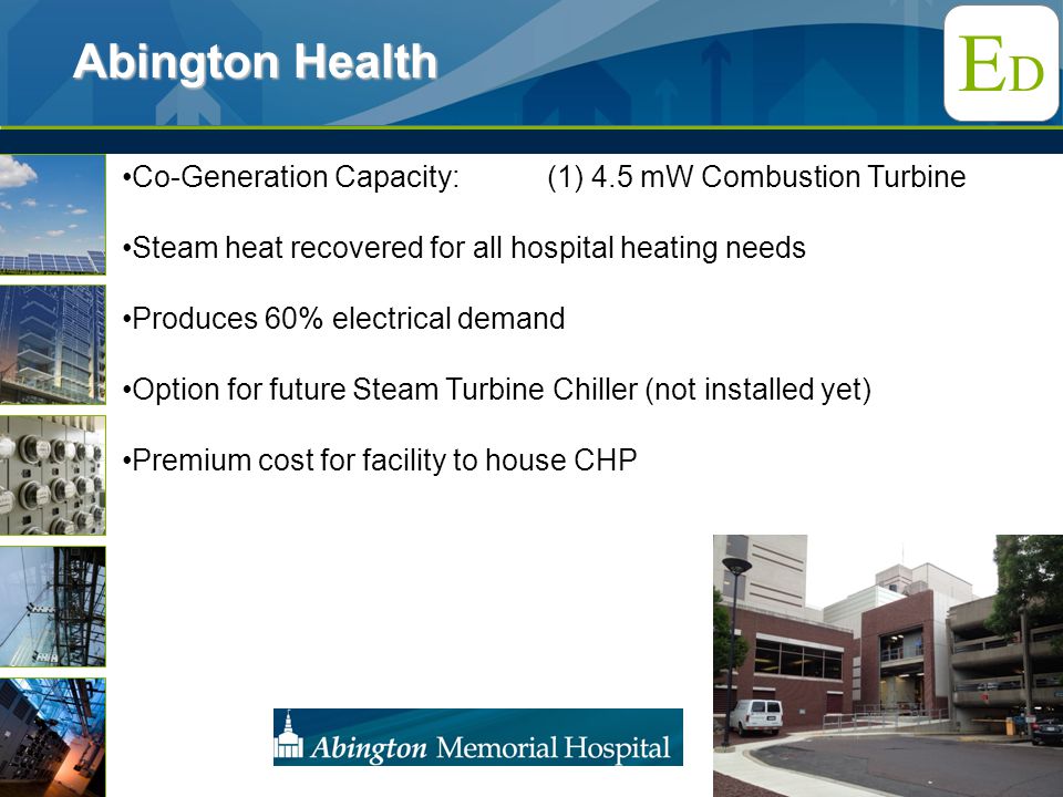 EDED Co-Generation Capacity:(1) 4.5 mW Combustion Turbine Steam heat recovered for all hospital heating needs Produces 60% electrical demand Option for future Steam Turbine Chiller (not installed yet) Premium cost for facility to house CHP Abington Health