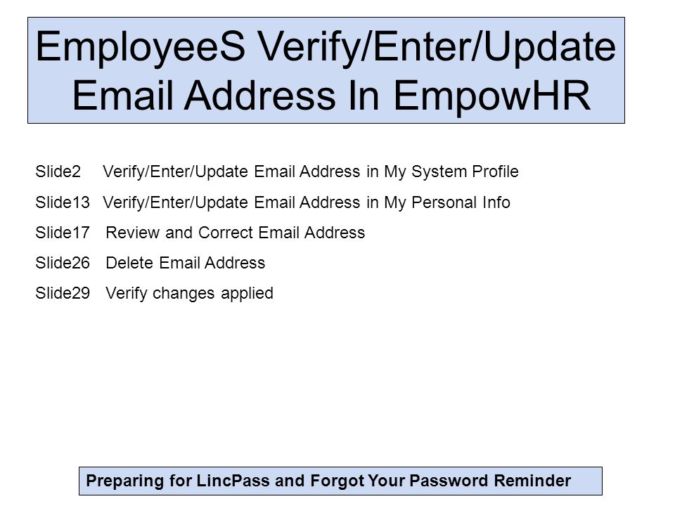 EmployeeS Verify/Enter/Update  Address In EmpowHR Preparing for LincPass and Forgot Your Password Reminder Slide2Verify/Enter/Update  Address in My System Profile Slide13 Verify/Enter/Update  Address in My Personal Info Slide17 Review and Correct  Address Slide26 Delete  Address Slide29 Verify changes applied