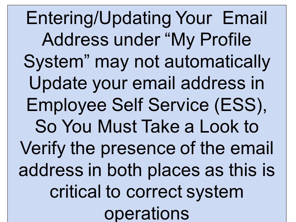 Entering/Updating Your  Address under My Profile System may not automatically Update your  address in Employee Self Service (ESS), So You Must Take a Look to Verify the presence of the  address in both places as this is critical to correct system operations