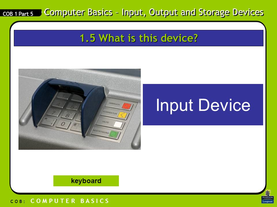 Computer Basics – Input, Output and Storage Devices C O B : C O M P U T E R B A S I C S COB 1 Part What is this device.