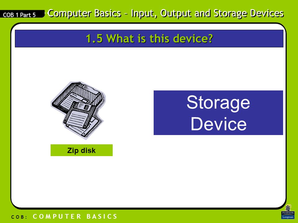 Computer Basics – Input, Output and Storage Devices C O B : C O M P U T E R B A S I C S COB 1 Part 5 Storage Device Zip disk 1.5 What is this device