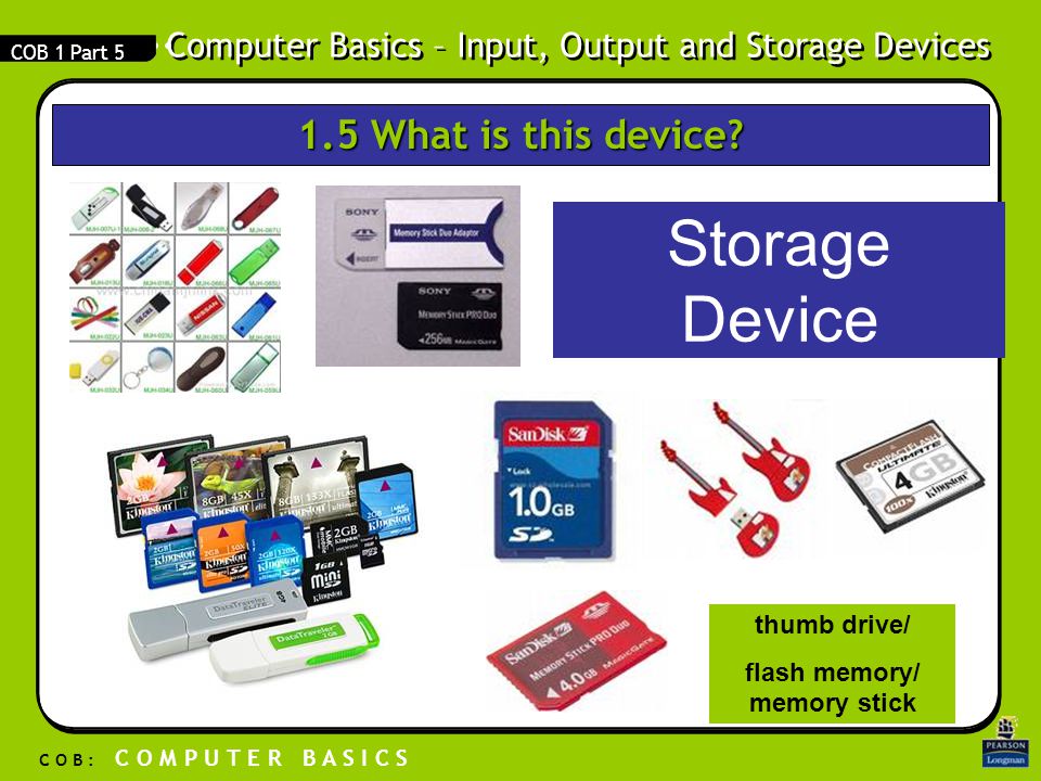 Computer Basics – Input, Output and Storage Devices C O B : C O M P U T E R B A S I C S COB 1 Part 5 thumb drive/ flash memory/ memory stick Storage Device 1.5 What is this device