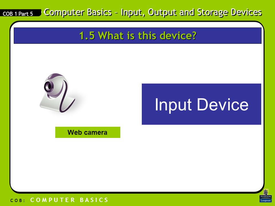 Computer Basics – Input, Output and Storage Devices C O B : C O M P U T E R B A S I C S COB 1 Part 5 Input Device Web camera 1.5 What is this device