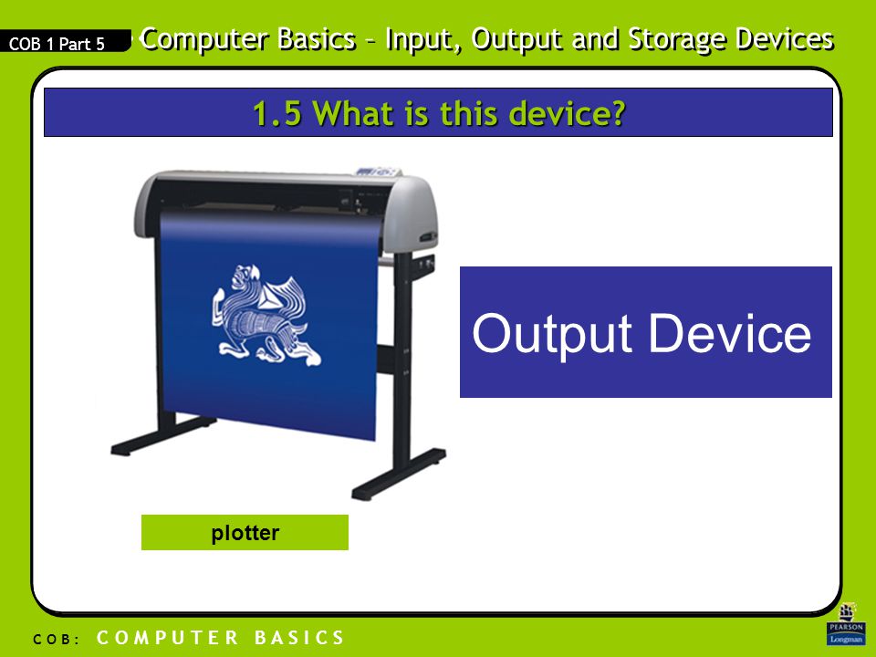 Computer Basics – Input, Output and Storage Devices C O B : C O M P U T E R B A S I C S COB 1 Part 5 Output Device plotter 1.5 What is this device