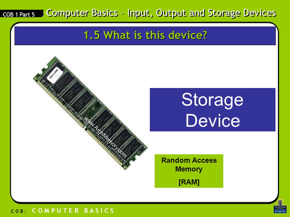 Computer Basics – Input, Output and Storage Devices C O B : C O M P U T E R B A S I C S COB 1 Part 5 Storage Device Random Access Memory [RAM] 1.5 What is this device