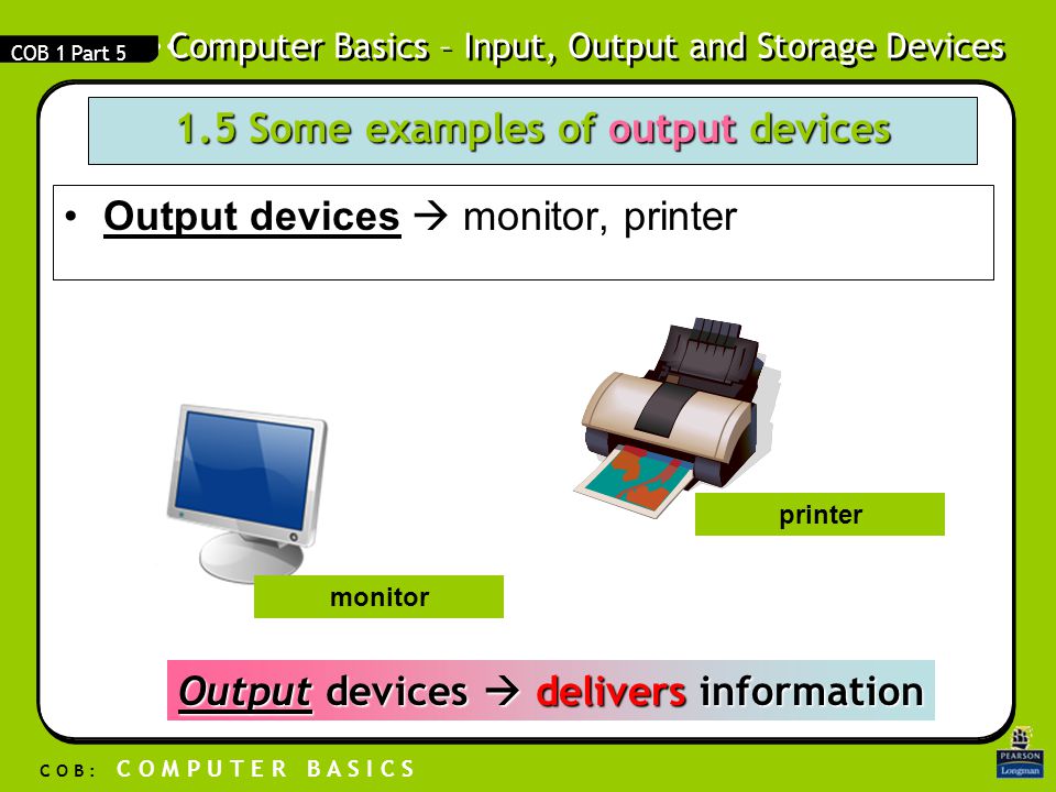 Computer Basics – Input, Output and Storage Devices C O B : C O M P U T E R B A S I C S COB 1 Part Some examples of output devices Output devicesOutput devices  monitor, printer monitor printer Output devices  delivers information