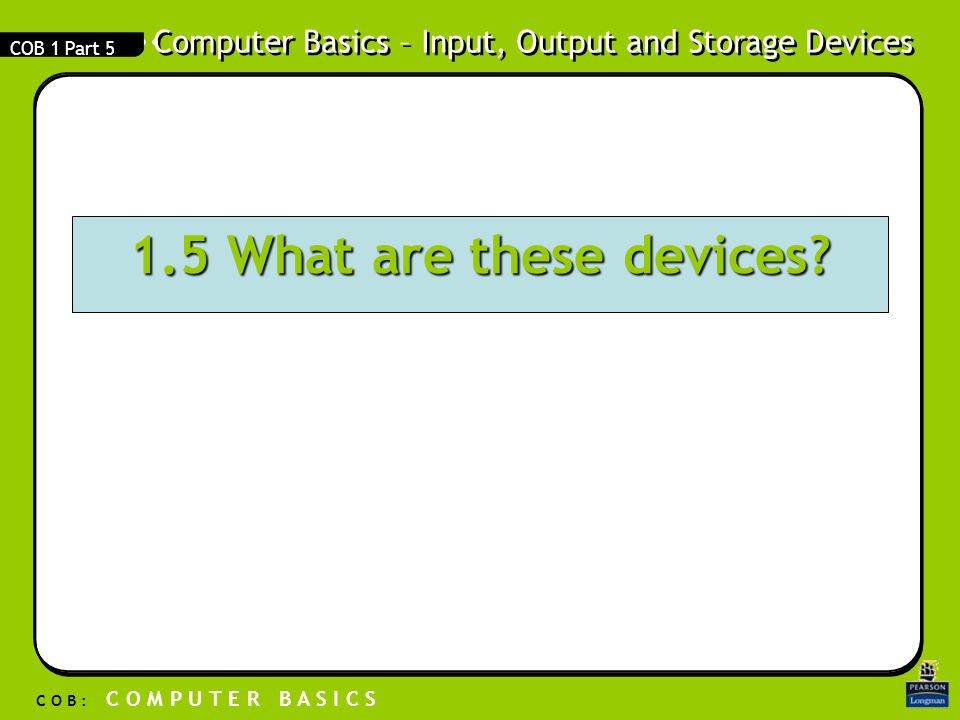 Computer Basics – Input, Output and Storage Devices C O B : C O M P U T E R B A S I C S COB 1 Part What are these devices