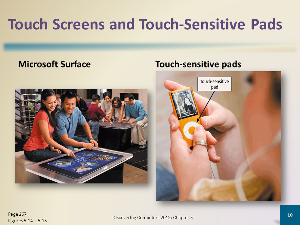 Touch Screens and Touch-Sensitive Pads Microsoft SurfaceTouch-sensitive pads Discovering Computers 2012: Chapter 5 10 Page 267 Figures 5-14 – 5-15