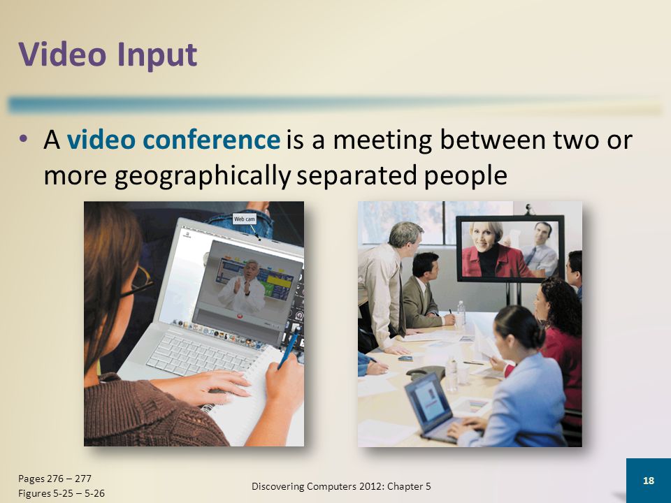 Video Input A video conference is a meeting between two or more geographically separated people Discovering Computers 2012: Chapter 5 18 Pages 276 – 277 Figures 5-25 – 5-26