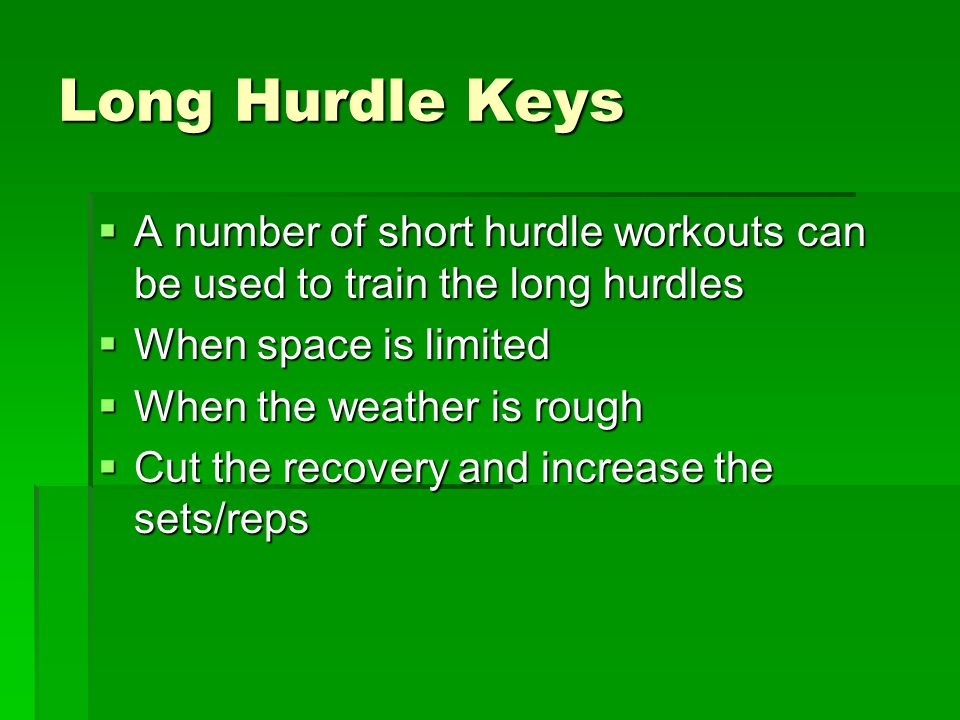 Long Hurdle Keys  A number of short hurdle workouts can be used to train the long hurdles  When space is limited  When the weather is rough  Cut the recovery and increase the sets/reps