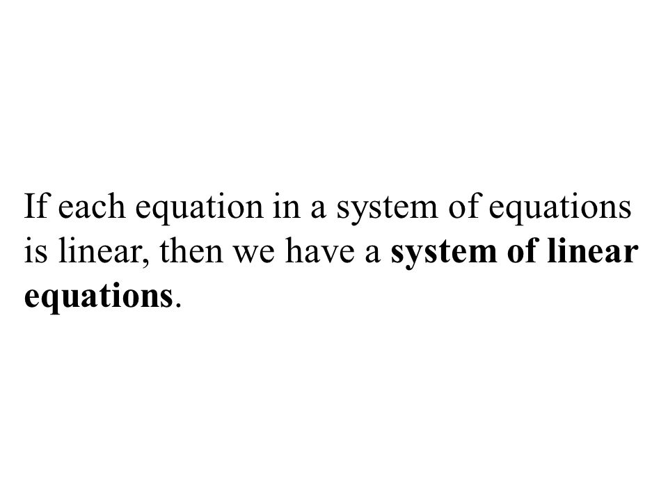 If each equation in a system of equations is linear, then we have a system of linear equations.
