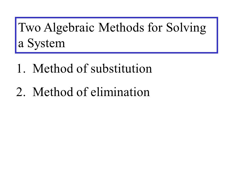 Two Algebraic Methods for Solving a System 1. Method of substitution 2. Method of elimination