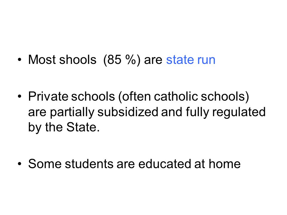 Most shools (85 %) are state run Private schools (often catholic schools) are partially subsidized and fully regulated by the State.