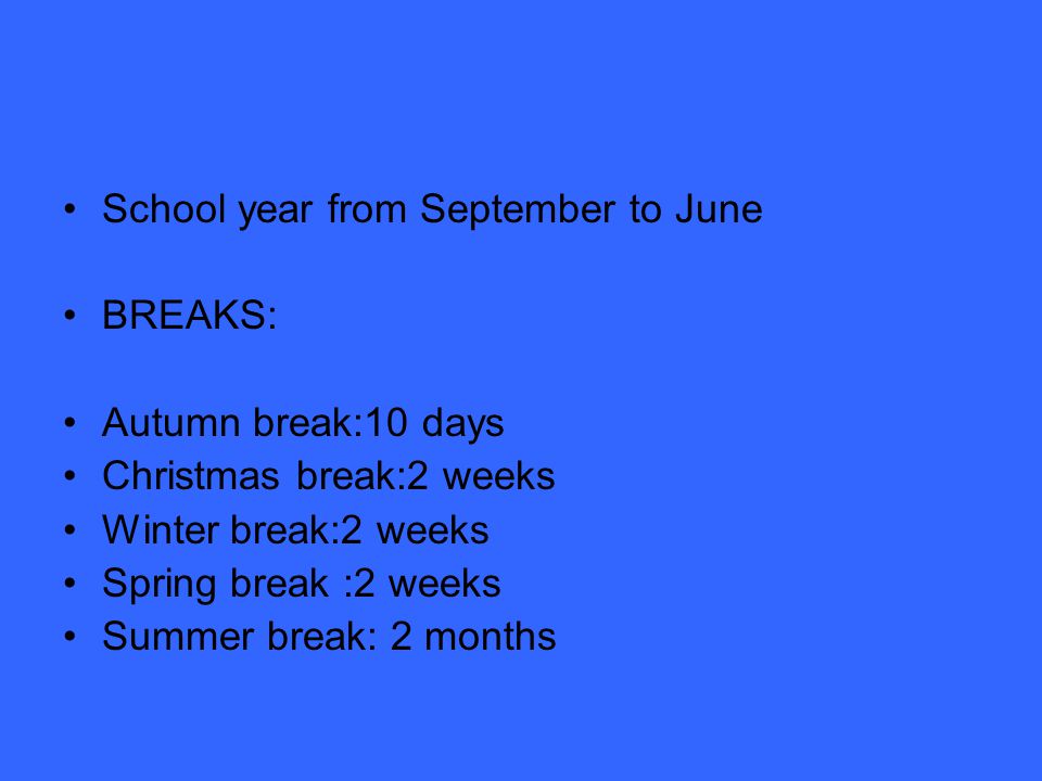 School year from September to June BREAKS: Autumn break:10 days Christmas break:2 weeks Winter break:2 weeks Spring break :2 weeks Summer break: 2 months