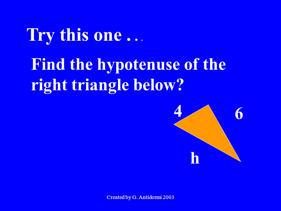 Created by G. Antidormi 2003 Try this one... Find the hypotenuse of the right triangle below 6 4 h