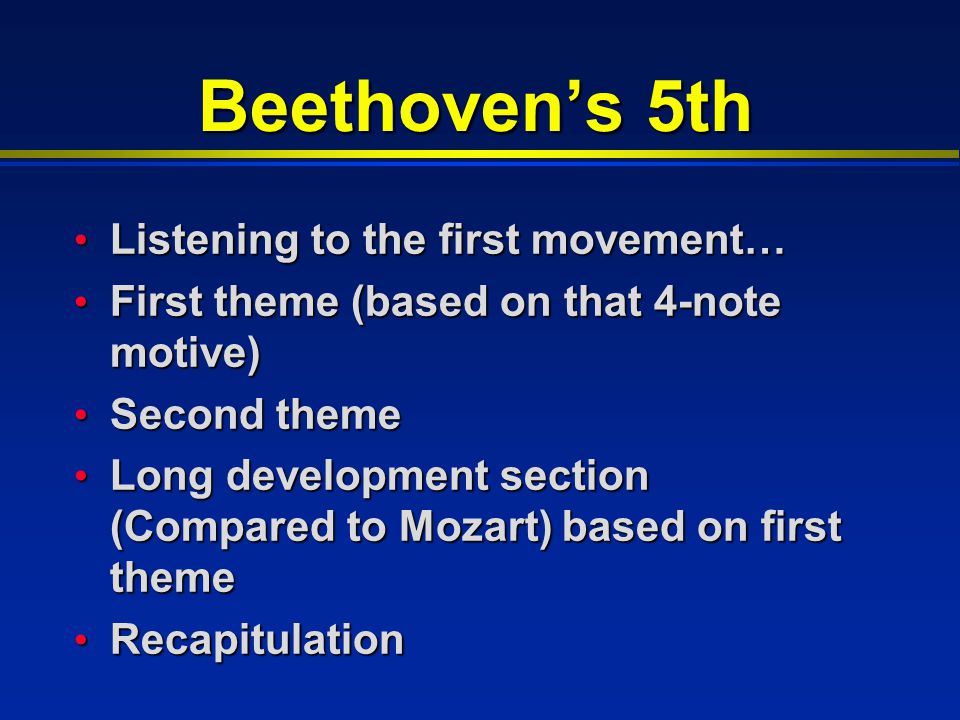 Beethoven’s 5th Listening to the first movement… Listening to the first movement… First theme (based on that 4-note motive) First theme (based on that 4-note motive) Second theme Second theme Long development section (Compared to Mozart) based on first theme Long development section (Compared to Mozart) based on first theme Recapitulation Recapitulation