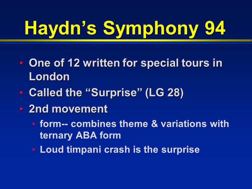 Haydn’s Symphony 94 One of 12 written for special tours in London One of 12 written for special tours in London Called the Surprise (LG 28) Called the Surprise (LG 28) 2nd movement 2nd movement form-- combines theme & variations with ternary ABA form Loud timpani crash is the surprise