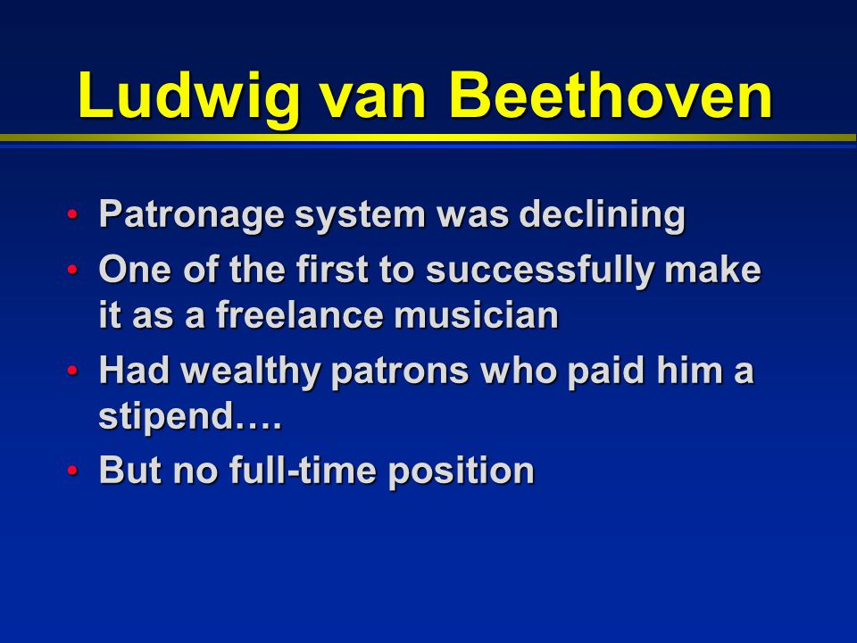 Ludwig van Beethoven Patronage system was declining Patronage system was declining One of the first to successfully make it as a freelance musician One of the first to successfully make it as a freelance musician Had wealthy patrons who paid him a stipend….