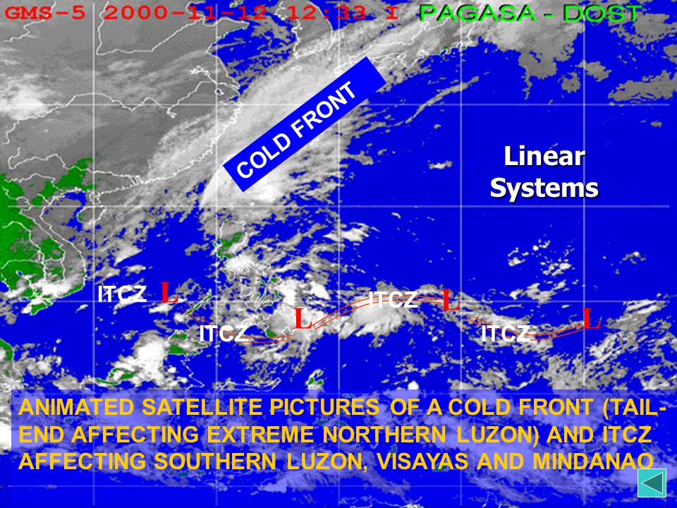 ANIMATED SATELLITE PICTURES OF A COLD FRONT (TAIL- END AFFECTING EXTREME NORTHERN LUZON) AND ITCZ AFFECTING SOUTHERN LUZON, VISAYAS AND MINDANAO L L L L ITCZ COLD FRONT ITCZ Linear Systems