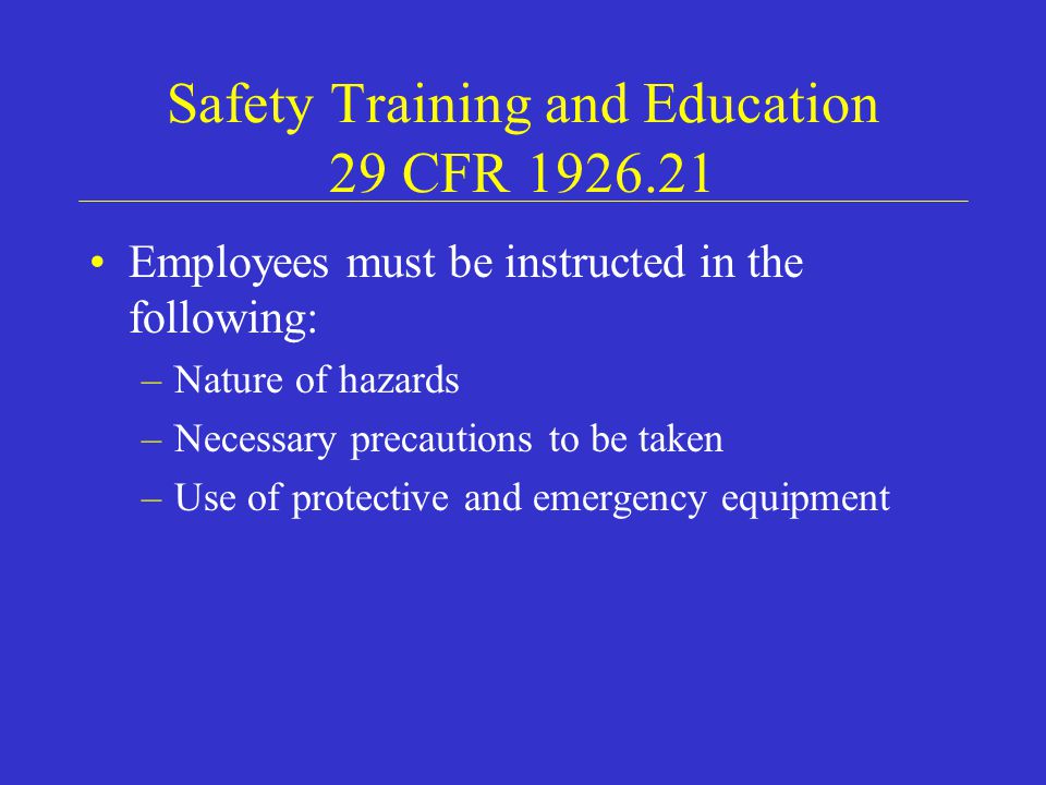 Safety Training and Education 29 CFR Employees must be instructed in the following: –Nature of hazards –Necessary precautions to be taken –Use of protective and emergency equipment