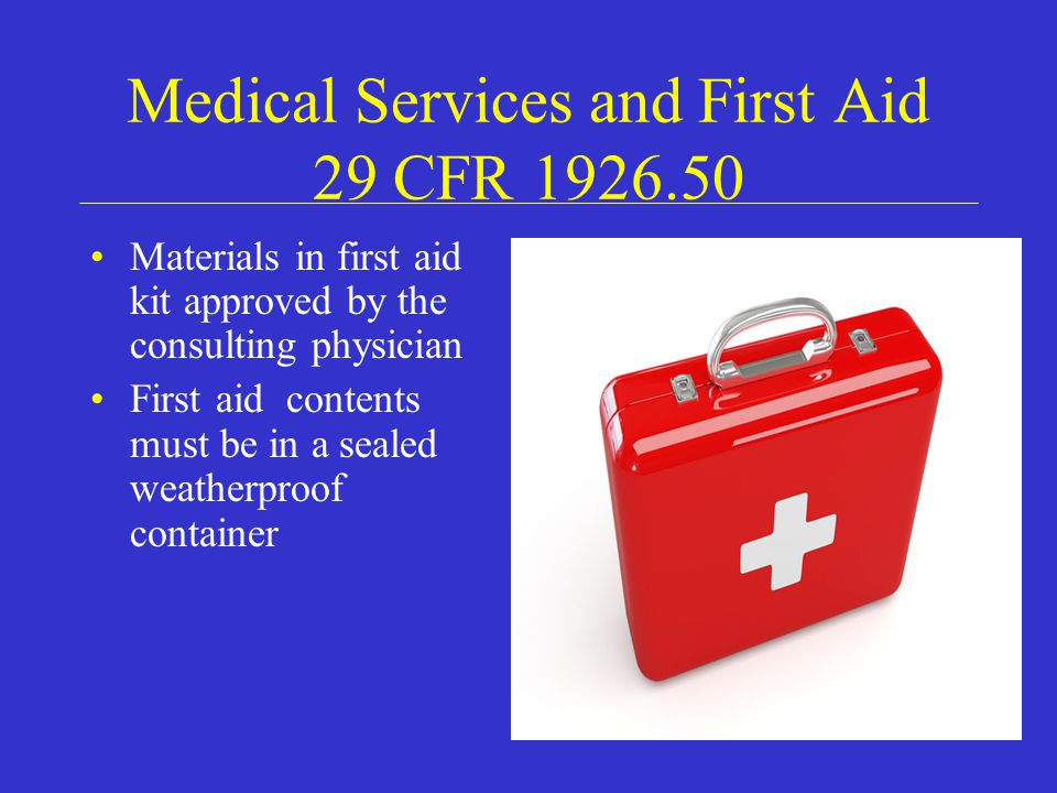 Medical Services and First Aid 29 CFR Materials in first aid kit approved by the consulting physician First aid contents must be in a sealed weatherproof container