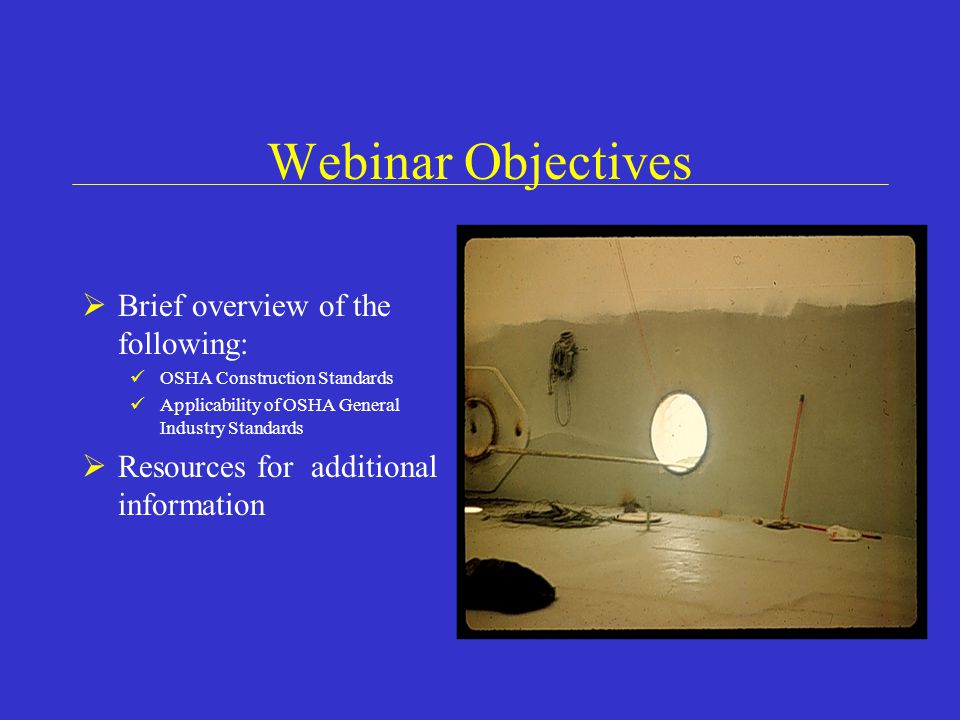 Webinar Objectives  Brief overview of the following: OSHA Construction Standards Applicability of OSHA General Industry Standards  Resources for additional information