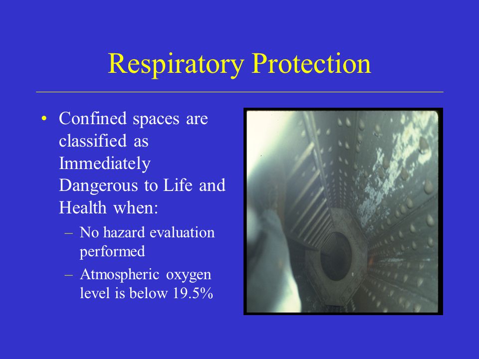 Respiratory Protection Confined spaces are classified as Immediately Dangerous to Life and Health when: –No hazard evaluation performed –Atmospheric oxygen level is below 19.5%