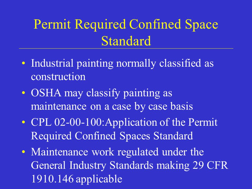 Permit Required Confined Space Standard Industrial painting normally classified as construction OSHA may classify painting as maintenance on a case by case basis CPL :Application of the Permit Required Confined Spaces Standard Maintenance work regulated under the General Industry Standards making 29 CFR applicable