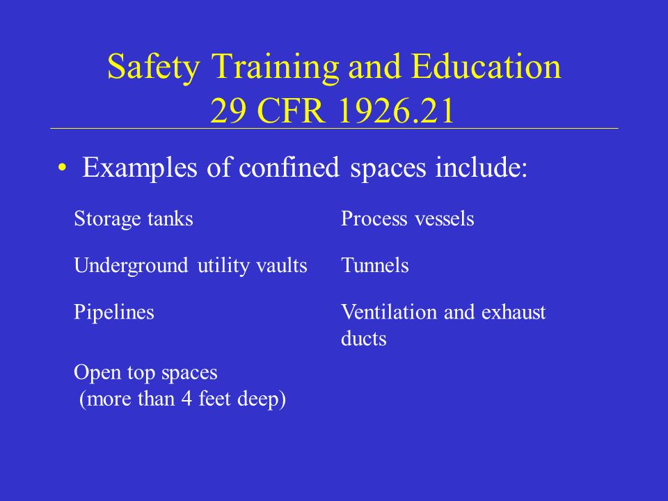 Safety Training and Education 29 CFR Examples of confined spaces include: Storage tanksProcess vessels Underground utility vaultsTunnels PipelinesVentilation and exhaust ducts Open top spaces (more than 4 feet deep)