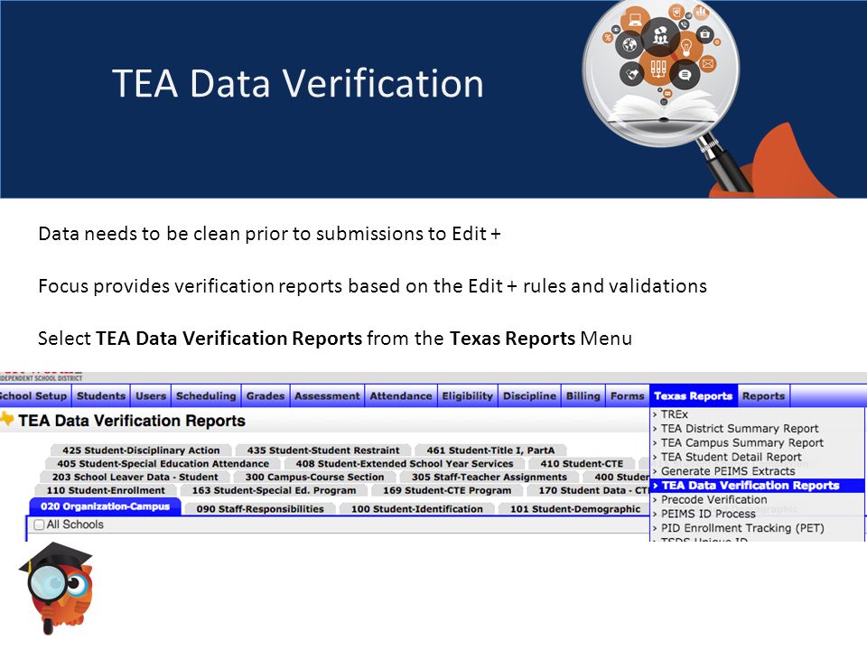 TEA Data Verification Data needs to be clean prior to submissions to Edit + Focus provides verification reports based on the Edit + rules and validations Select TEA Data Verification Reports from the Texas Reports Menu