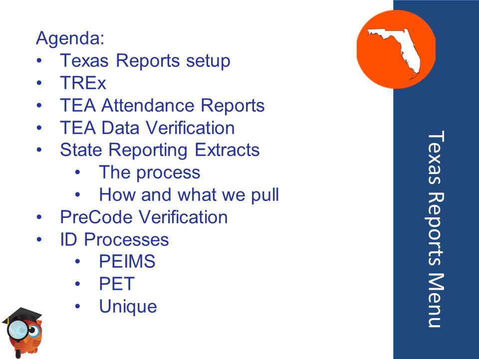 Texas Reports Menu Agenda: Texas Reports setup TREx TEA Attendance Reports TEA Data Verification State Reporting Extracts The process How and what we pull PreCode Verification ID Processes PEIMS PET Unique