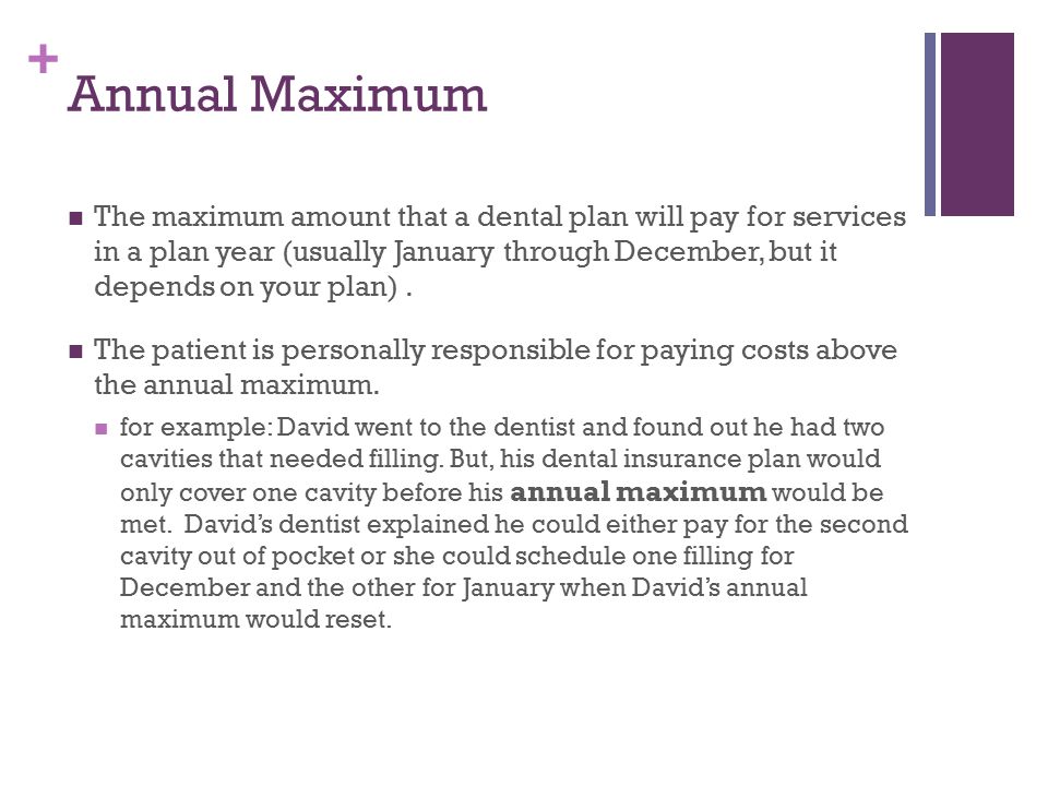 + Annual Maximum The maximum amount that a dental plan will pay for services in a plan year (usually January through December, but it depends on your plan).