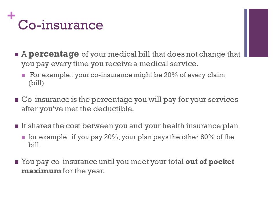 + Co-insurance A percentage of your medical bill that does not change that you pay every time you receive a medical service.