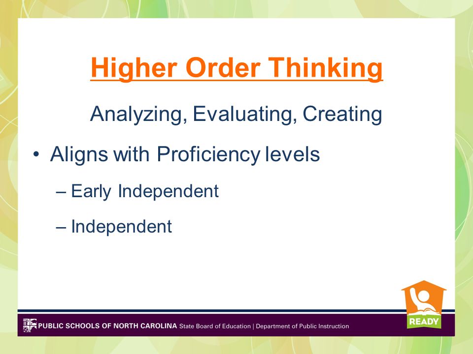 Higher Order Thinking Analyzing, Evaluating, Creating Aligns with Proficiency levels –Early Independent –Independent