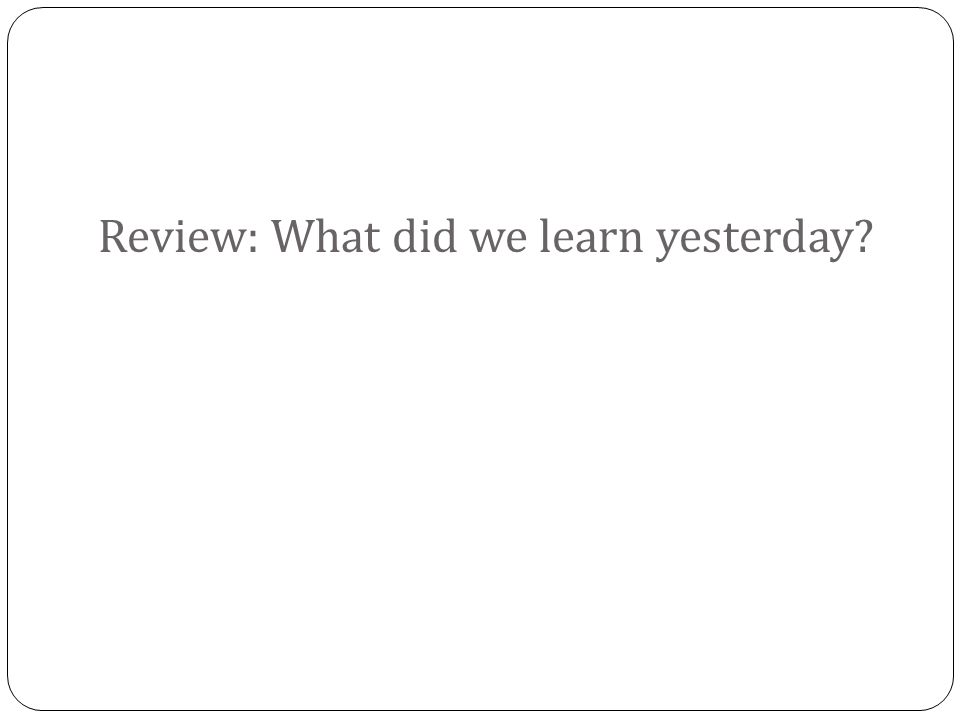 Review: What did we learn yesterday