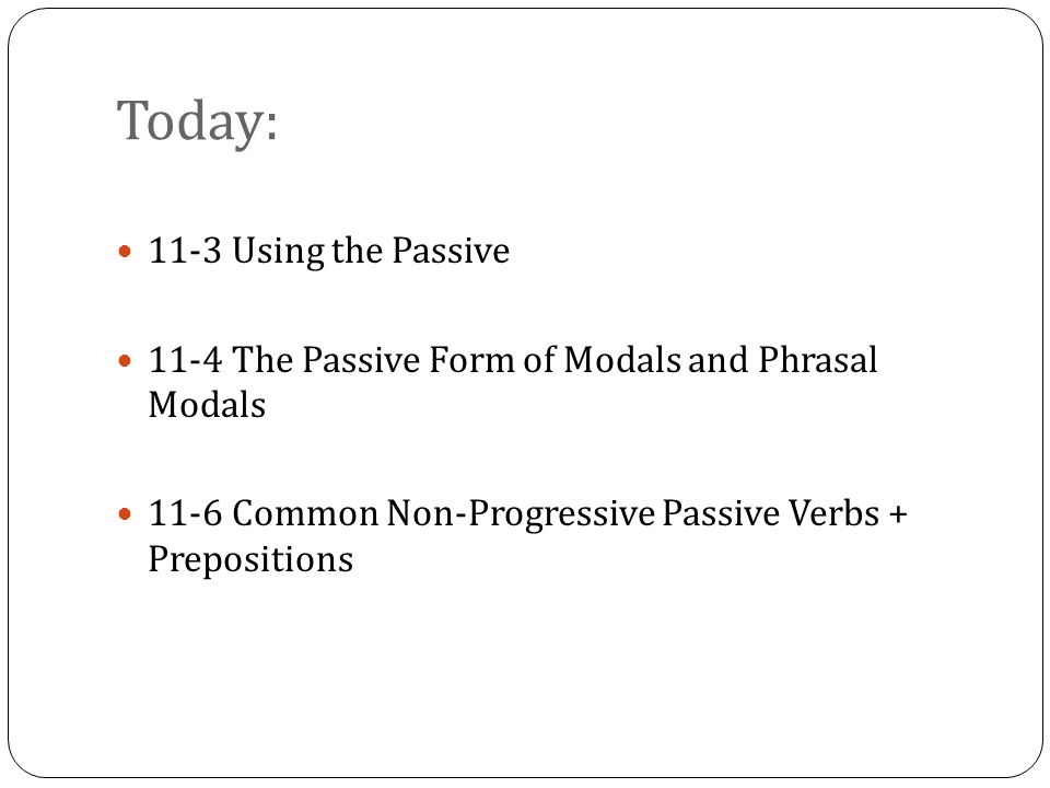 Today: 11-3 Using the Passive 11-4 The Passive Form of Modals and Phrasal Modals 11-6 Common Non-Progressive Passive Verbs + Prepositions