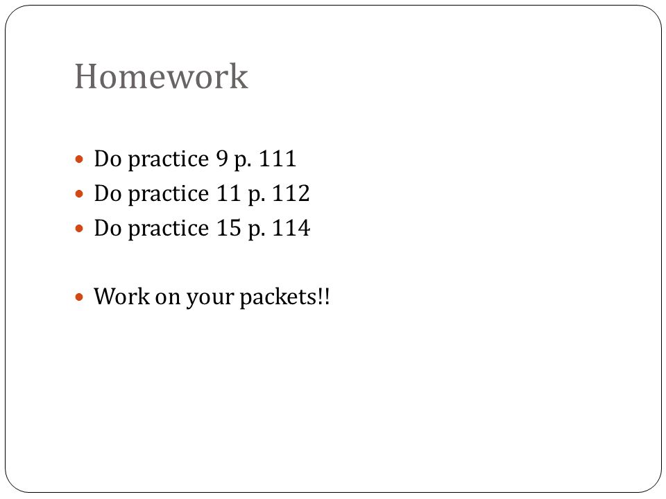 Homework Do practice 9 p. 111 Do practice 11 p. 112 Do practice 15 p. 114 Work on your packets!!