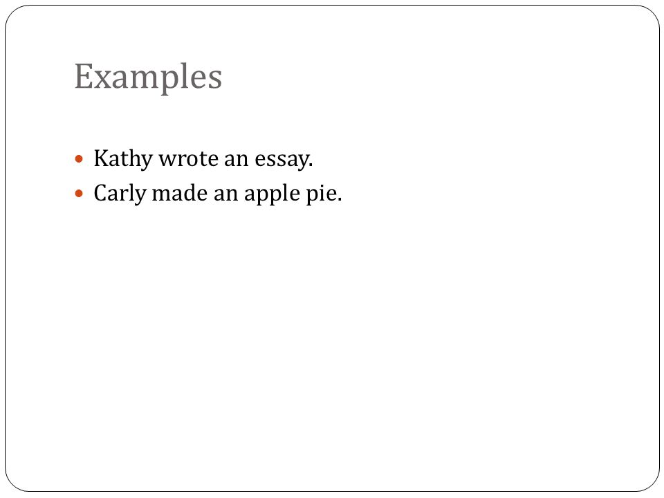 Examples Kathy wrote an essay. Carly made an apple pie.